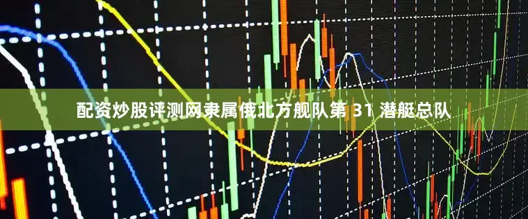 配资炒股评测网隶属俄北方舰队第 31 潜艇总队