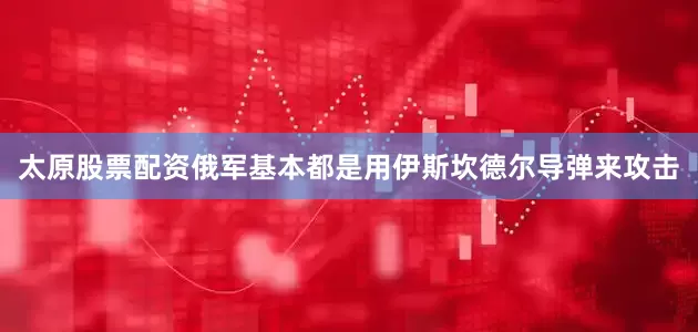 太原股票配资俄军基本都是用伊斯坎德尔导弹来攻击
