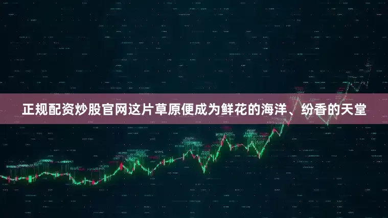 正规配资炒股官网这片草原便成为鲜花的海洋、纷香的天堂