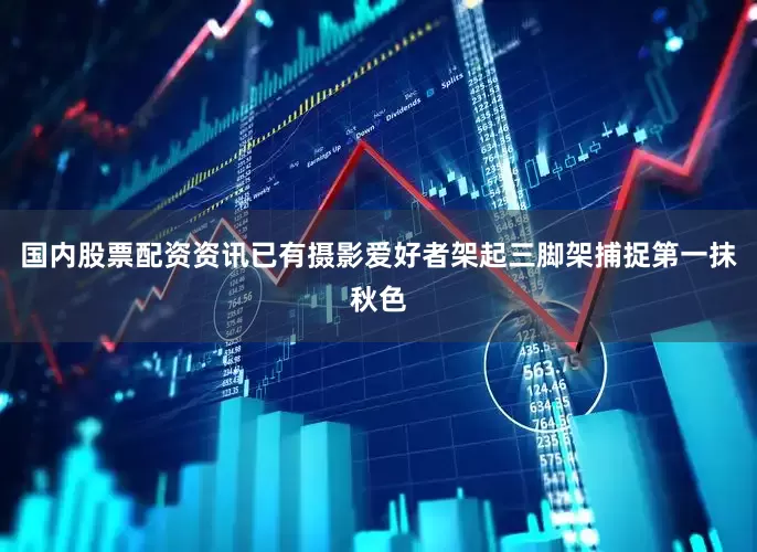 国内股票配资资讯已有摄影爱好者架起三脚架捕捉第一抹秋色