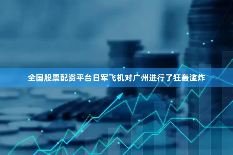 全国股票配资平台日军飞机对广州进行了狂轰滥炸