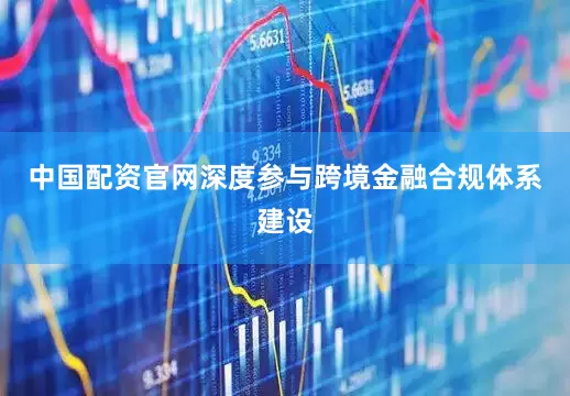 中国配资官网深度参与跨境金融合规体系建设