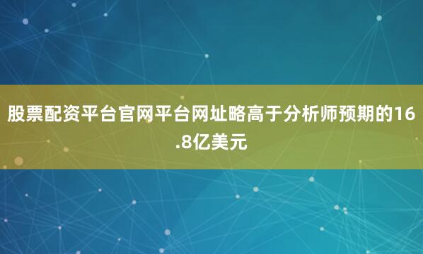 股票配资平台官网平台网址略高于分析师预期的16.8亿美元
