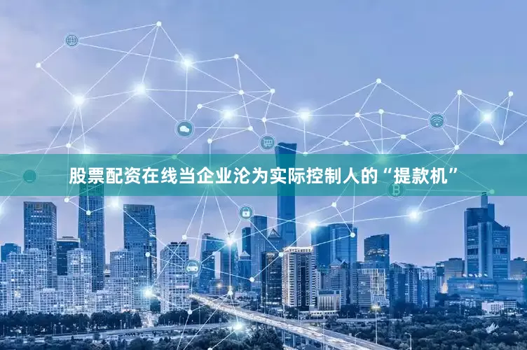 股票配资在线当企业沦为实际控制人的“提款机”