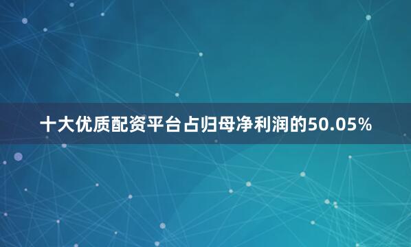 十大优质配资平台占归母净利润的50.05%