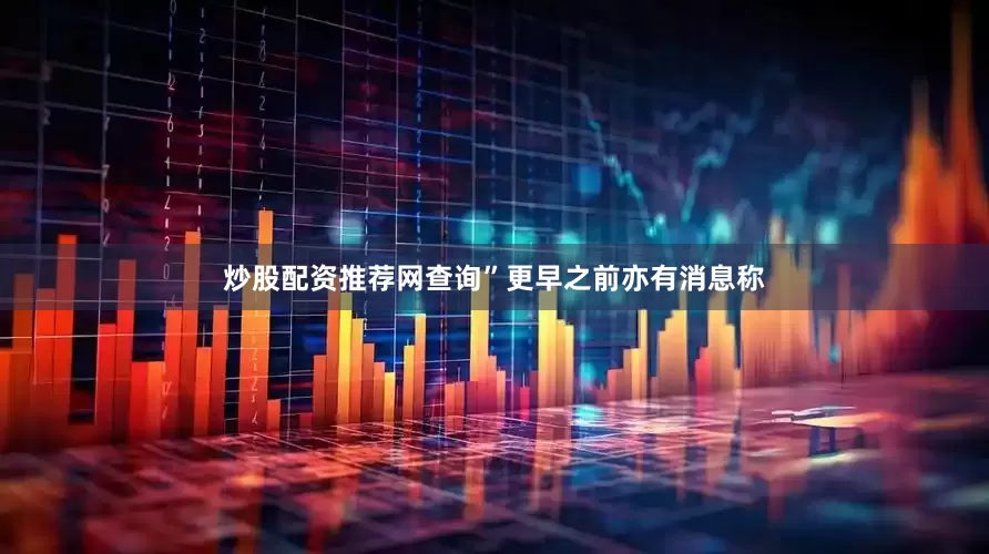 炒股配资推荐网查询”更早之前亦有消息称