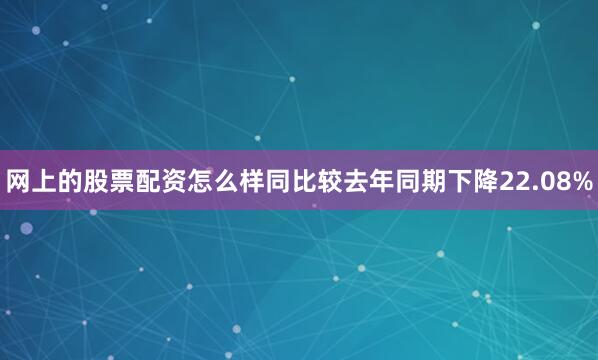 网上的股票配资怎么样同比较去年同期下降22.08%