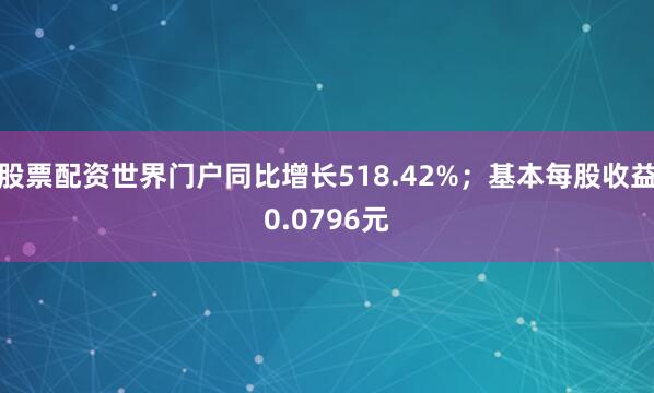 股票配资世界门户同比增长518.42%；基本每股收益0.0796元