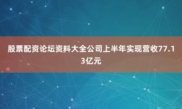 股票配资论坛资料大全公司上半年实现营收77.13亿元