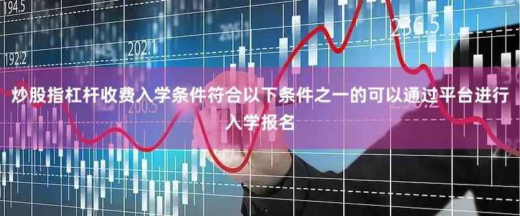 炒股指杠杆收费入学条件符合以下条件之一的可以通过平台进行入学报名